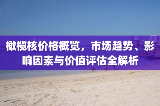 橄榄核价格概览，市场趋势、影响因素与价值评估全解析