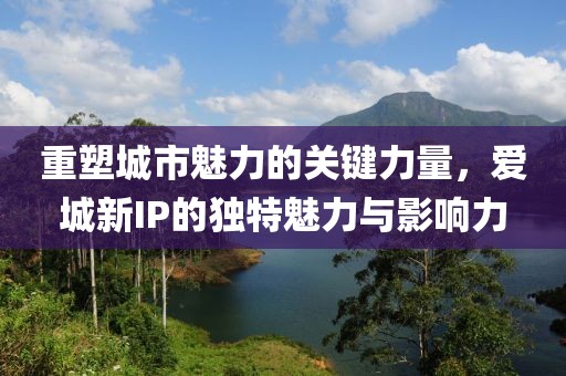 重塑城市魅力的关键力量，爱城新IP的独特魅力与影响力