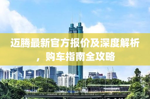 迈腾最新官方报价及深度解析，购车指南全攻略