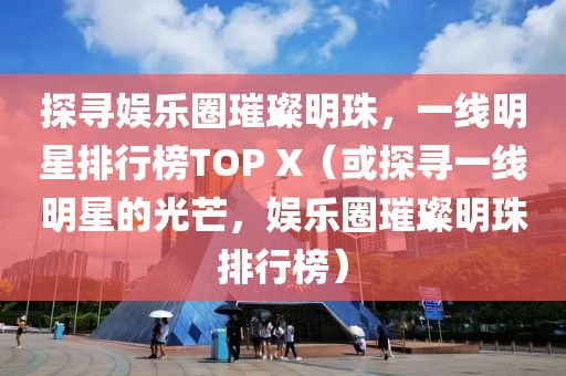 探寻娱乐圈璀璨明珠，一线明星排行榜TOP X（或探寻一线明星的光芒，娱乐圈璀璨明珠排行榜）