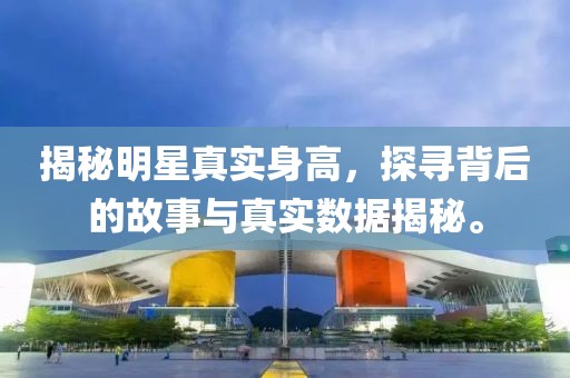 揭秘明星真实身高，探寻背后的故事与真实数据揭秘。