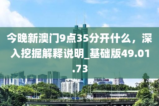 今晚新澳门9点35分开什么，深入挖掘解释说明_基础版49.01.73