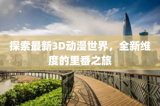 探索最新3D动漫世界，全新维度的里番之旅