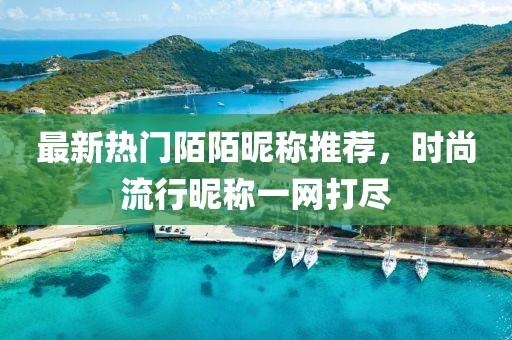 最新热门陌陌昵称推荐，时尚流行昵称一网打尽