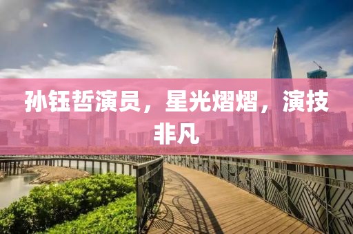孙钰哲演员，星光熠熠，演技非凡