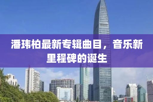 潘玮柏最新专辑曲目，音乐新里程碑的诞生