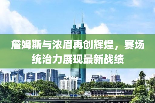 詹姆斯与浓眉再创辉煌，赛场统治力展现最新战绩