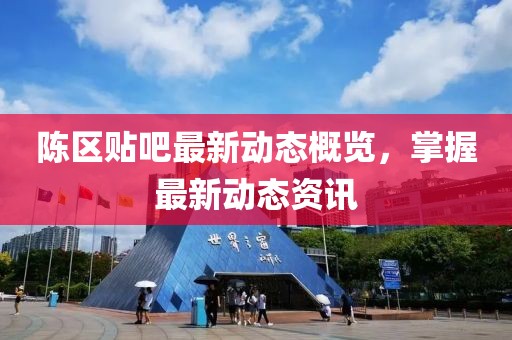 陈区贴吧最新动态概览，掌握最新动态资讯