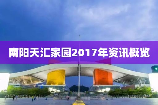 南阳天汇家园2017年资讯概览
