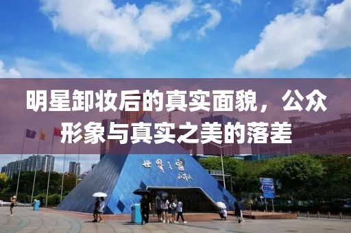 明星卸妆后的真实面貌，公众形象与真实之美的落差