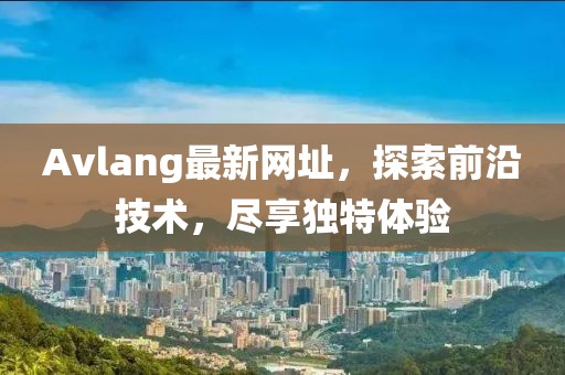 Avlang最新网址，探索前沿技术，尽享独特体验