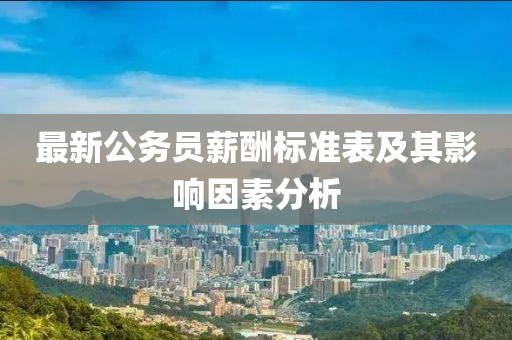 最新公务员薪酬标准表及其影响因素分析