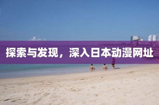探索与发现，深入日本动漫网址