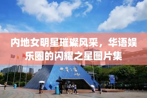 内地女明星璀璨风采，华语娱乐圈的闪耀之星图片集