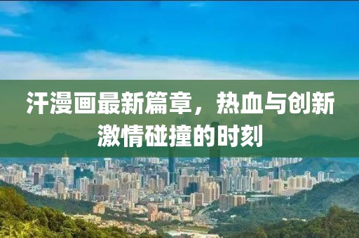 汗漫画最新篇章，热血与创新激情碰撞的时刻