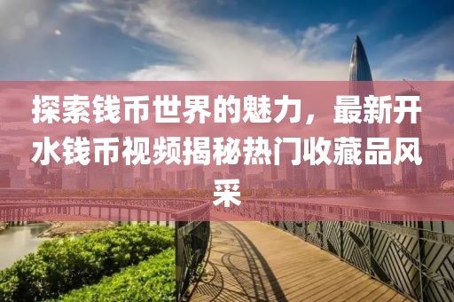 探索钱币世界的魅力，最新开水钱币视频揭秘热门收藏品风采
