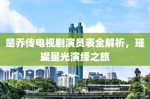 楚乔传电视剧演员表全解析，璀璨星光演绎之旅