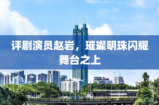评剧演员赵岩，璀璨明珠闪耀舞台之上