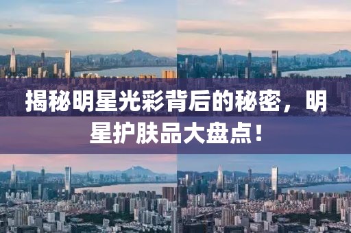揭秘明星光彩背后的秘密，明星护肤品大盘点！