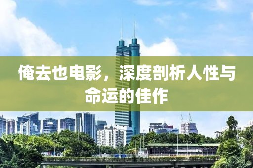 俺去也电影，深度剖析人性与命运的佳作