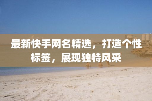 最新快手网名精选，打造个性标签，展现独特风采
