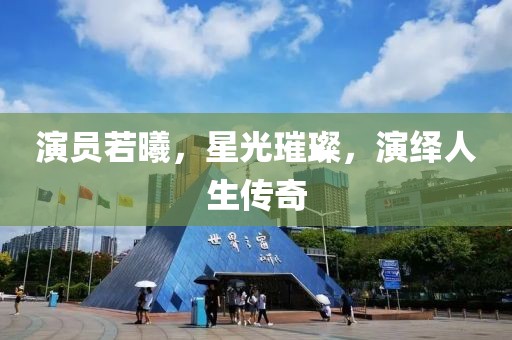 演员若曦，星光璀璨，演绎人生传奇