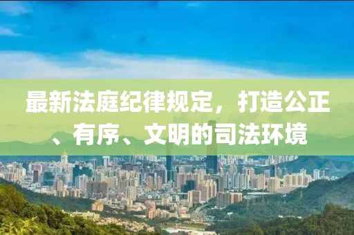 最新法庭纪律规定，打造公正、有序、文明的司法环境