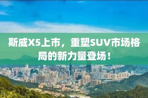 斯威X5上市，重塑SUV市场格局的新力量登场！