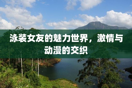 泳装女友的魅力世界，激情与动漫的交织