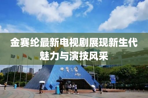 金赛纶最新电视剧展现新生代魅力与演技风采