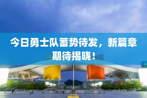 今日勇士队蓄势待发，新篇章期待揭晓！