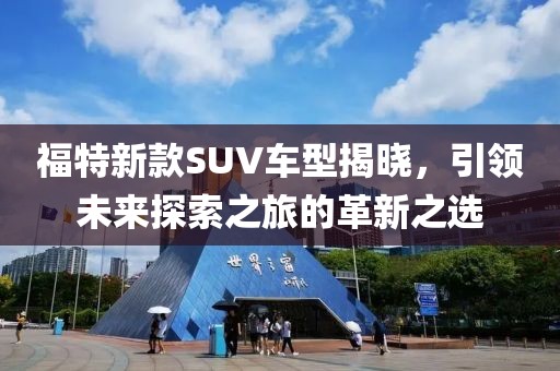 福特新款SUV车型揭晓，引领未来探索之旅的革新之选