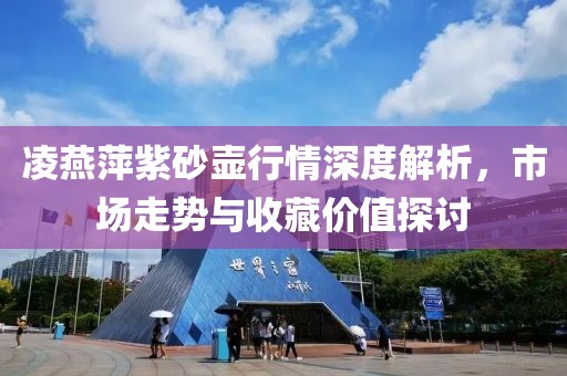 凌燕萍紫砂壶行情深度解析，市场走势与收藏价值探讨