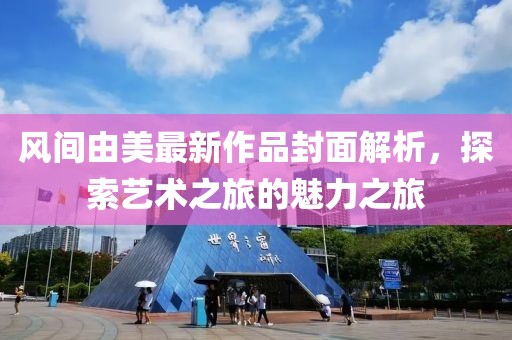 风间由美最新作品封面解析，探索艺术之旅的魅力之旅