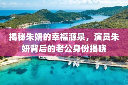 揭秘朱妍的幸福源泉，演员朱妍背后的老公身份揭晓