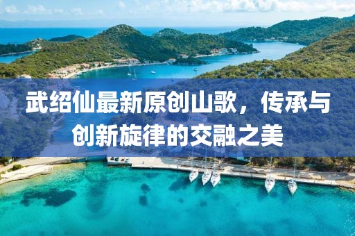 武绍仙最新原创山歌，传承与创新旋律的交融之美