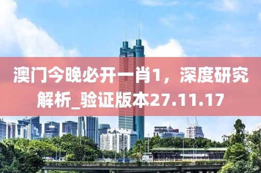 澳门今晚必开一肖1，深度研究解析_验证版本27.11.17