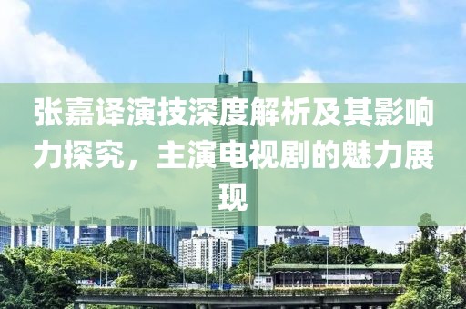 张嘉译演技深度解析及其影响力探究，主演电视剧的魅力展现