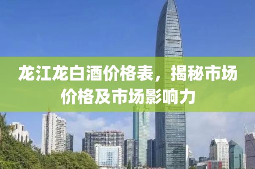 龙江龙白酒价格表，揭秘市场价格及市场影响力