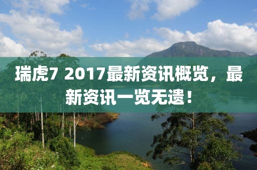 瑞虎7 2017最新资讯概览，最新资讯一览无遗！