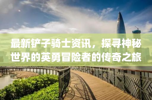 最新铲子骑士资讯，探寻神秘世界的英勇冒险者的传奇之旅