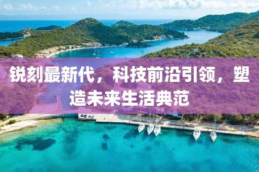 锐刻最新代，科技前沿引领，塑造未来生活典范