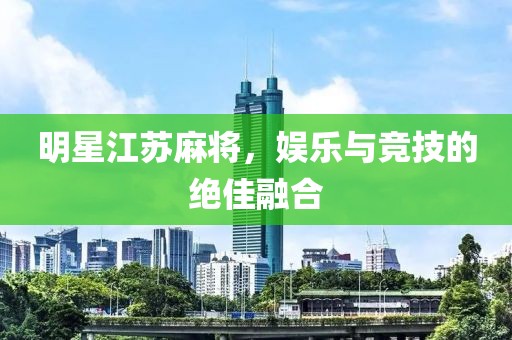 明星江苏麻将，娱乐与竞技的绝佳融合