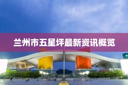兰州市五星坪最新资讯概览