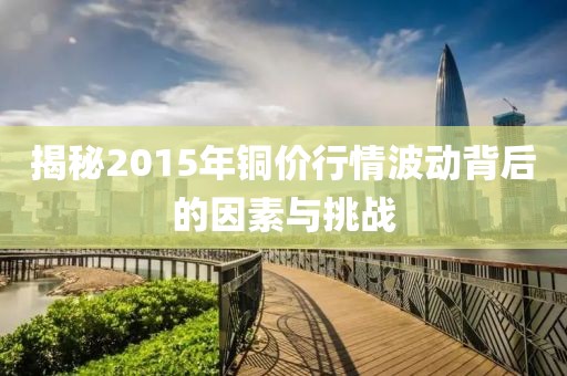 揭秘2015年铜价行情波动背后的因素与挑战