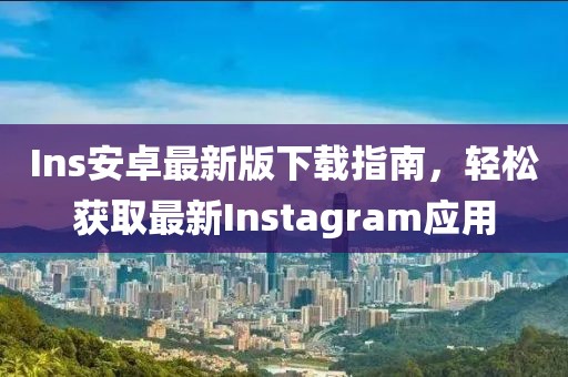 Ins安卓最新版下载指南，轻松获取最新Instagram应用