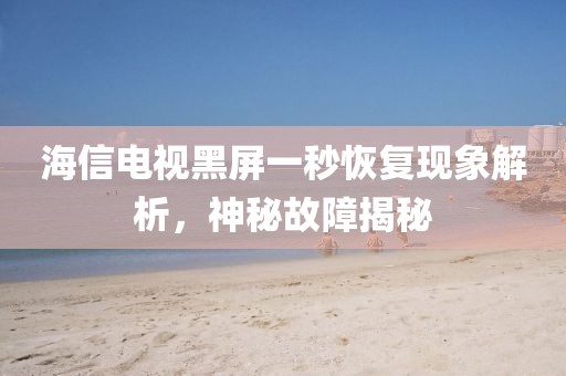 海信电视黑屏一秒恢复现象解析，神秘故障揭秘