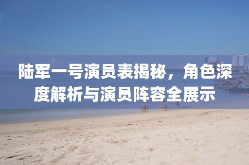 陆军一号演员表揭秘，角色深度解析与演员阵容全展示