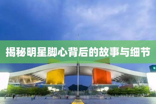 揭秘明星脚心背后的故事与细节