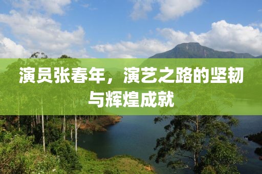 演员张春年，演艺之路的坚韧与辉煌成就